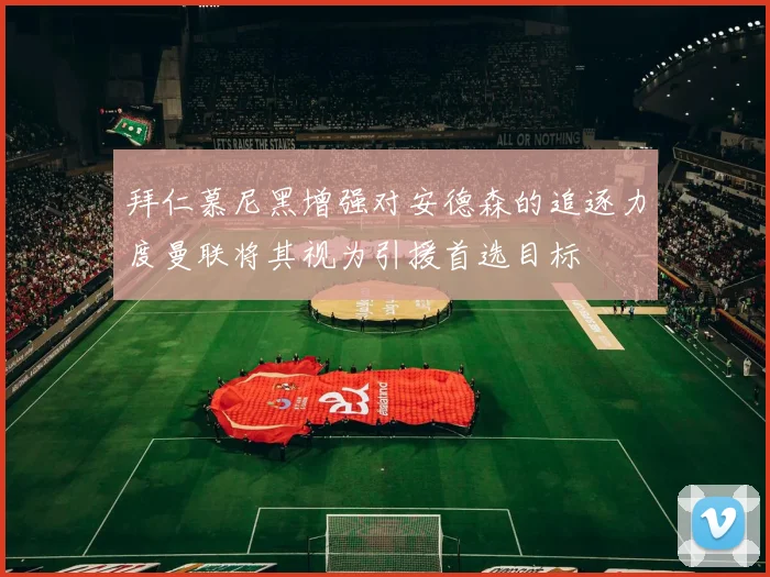 拜仁慕尼黑增强对安德森的追逐力度曼联将其视为引援首选目标