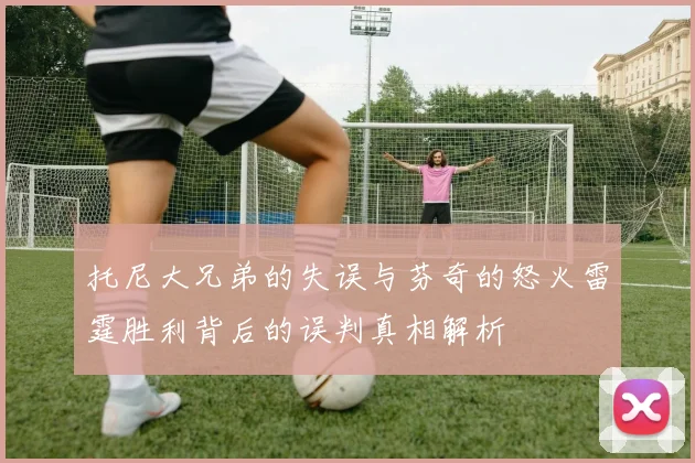 托尼大兄弟的失误与芬奇的怒火雷霆胜利背后的误判真相解析