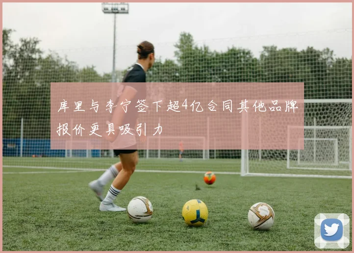 库里与李宁签下超4亿合同其他品牌报价更具吸引力