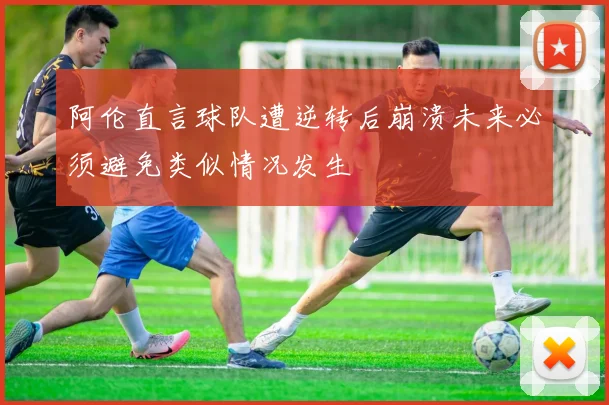 阿伦直言球队遭逆转后崩溃未来必须避免类似情况发生