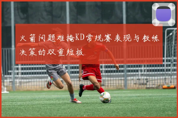 火箭问题难掩KD常规赛表现与教练决策的双重短板