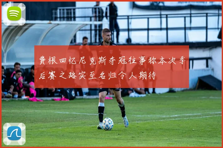 费根回忆尼克斯夺冠往事称本次季后赛之路实至名归令人期待