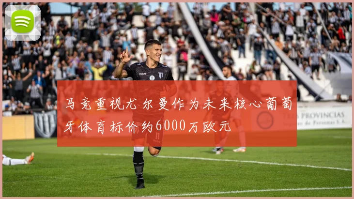 马竞重视尤尔曼作为未来核心葡萄牙体育标价约6000万欧元