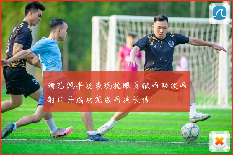 姆巴佩半场表现抢眼贡献两助攻两射门并成功完成两次长传
