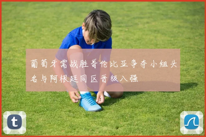 葡萄牙需战胜哥伦比亚争夺小组头名与阿根廷同区晋级八强
