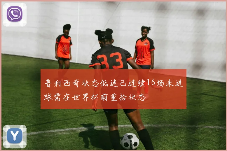 普利西奇状态低迷已连续16场未进球需在世界杯前重拾状态