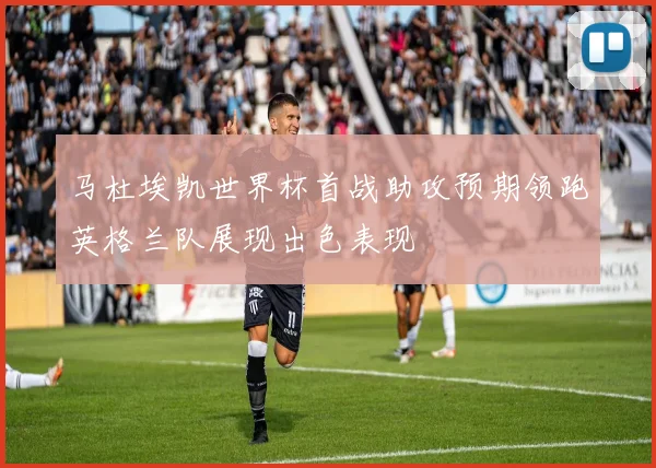 马杜埃凯世界杯首战助攻预期领跑英格兰队展现出色表现