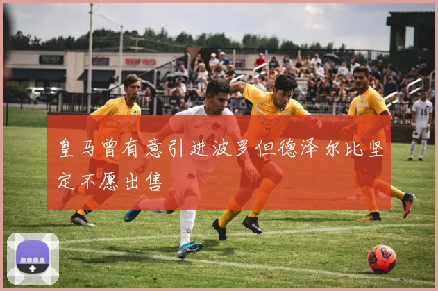 皇马曾有意引进波罗但德泽尔比坚定不愿出售