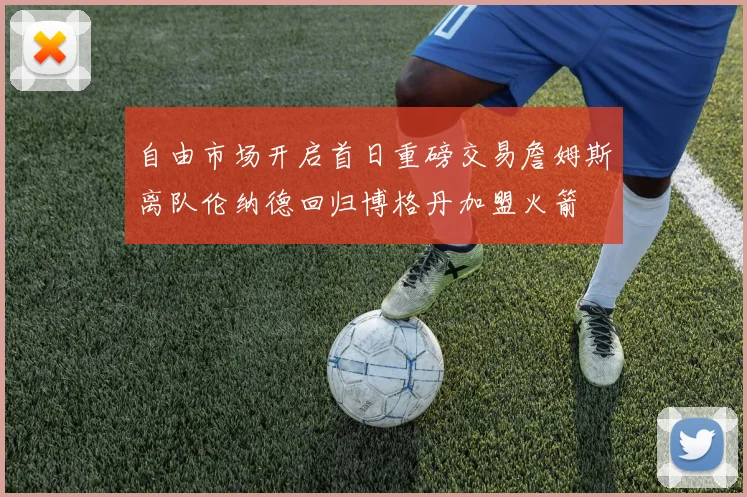 自由市场开启首日重磅交易詹姆斯离队伦纳德回归博格丹加盟火箭