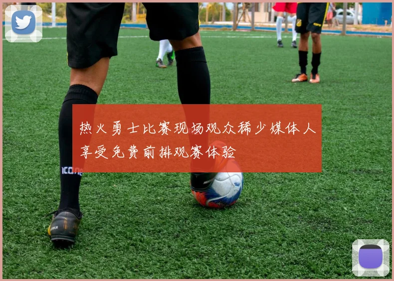 热火勇士比赛现场观众稀少媒体人享受免费前排观赛体验