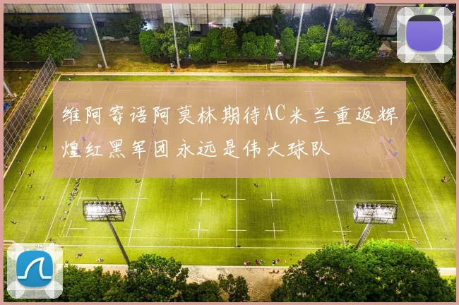 维阿寄语阿莫林期待AC米兰重返辉煌红黑军团永远是伟大球队