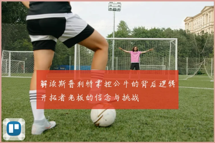 解读斯普利特掌控公牛的背后逻辑开拓者老板的信念与挑战