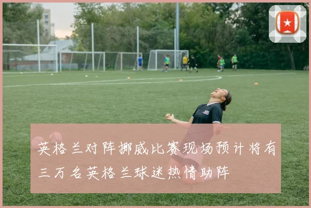英格兰对阵挪威比赛现场预计将有三万名英格兰球迷热情助阵