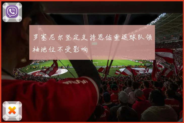 罗塞尼尔坚定支持恩佐重返球队领袖地位不受影响