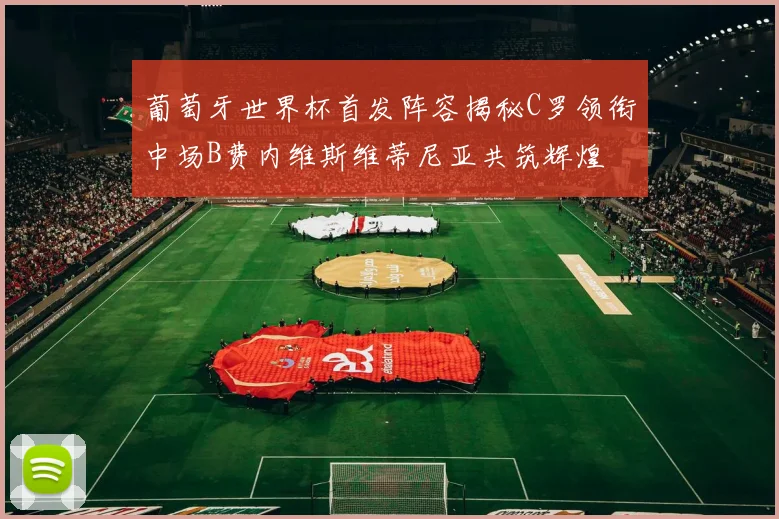 葡萄牙世界杯首发阵容揭秘C罗领衔中场B费内维斯维蒂尼亚共筑辉煌