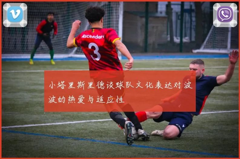 小塔里斯里德谈球队文化表达对波波的热爱与适应性