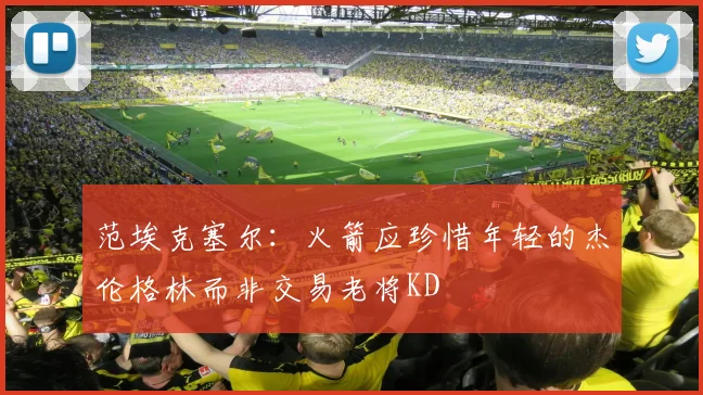 范埃克塞尔：火箭应珍惜年轻的杰伦格林而非交易老将KD