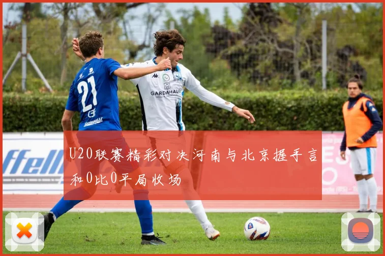 U20联赛精彩对决河南与北京握手言和0比0平局收场