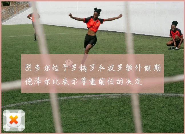 图多尔给予罗梅罗和波罗额外假期德泽尔比表示尊重前任的决定