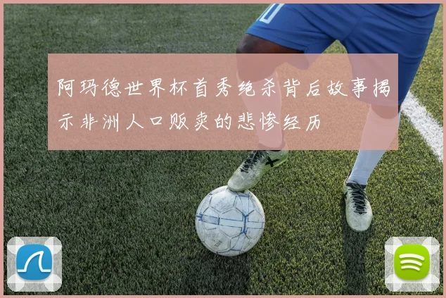 阿玛德世界杯首秀绝杀背后故事揭示非洲人口贩卖的悲惨经历